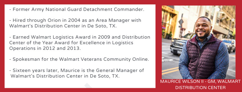 Meet Maurice Just who are these military candidates these top Supply Chain, Logistics, and Transportation companies are hiring? Meet Maurice. Former Army NAtional Guard Detachment Commander. Hired through Orion in 2004 as an Area Manager with Walmart's Distrobution Center. Sixteen years later, Maurice is the General Manager of Walmart's Distrobution Center in De Soto, TX.